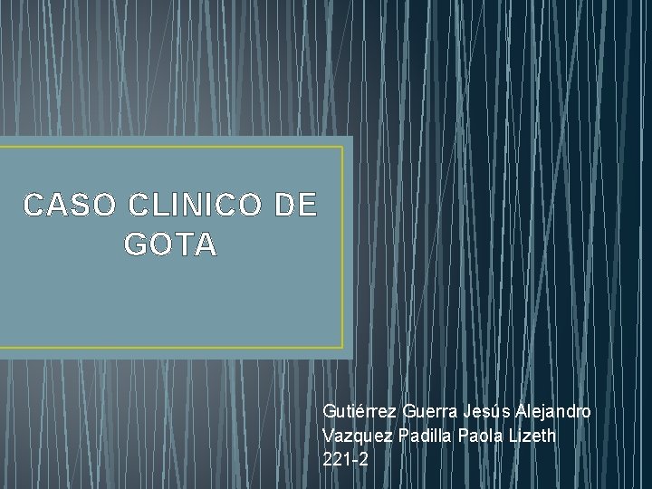 CASO CLINICO DE GOTA Gutiérrez Guerra Jesús Alejandro Vazquez Padilla Paola Lizeth 221 -2