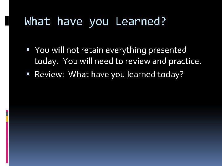What have you Learned? You will not retain everything presented today. You will need