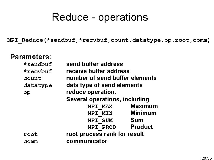 Reduce - operations MPI_Reduce(*sendbuf, *recvbuf, count, datatype, op, root, comm) Parameters: *sendbuf *recvbuf count Reduce - operations MPI_Reduce(*sendbuf, *recvbuf, count, datatype, op, root, comm) Parameters: *sendbuf *recvbuf count