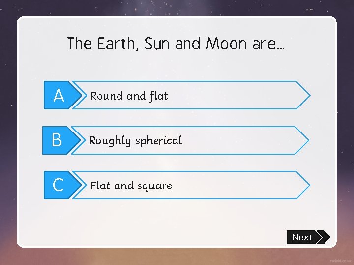 The Earth, Sun and Moon are… A Round and flat B Roughly spherical C