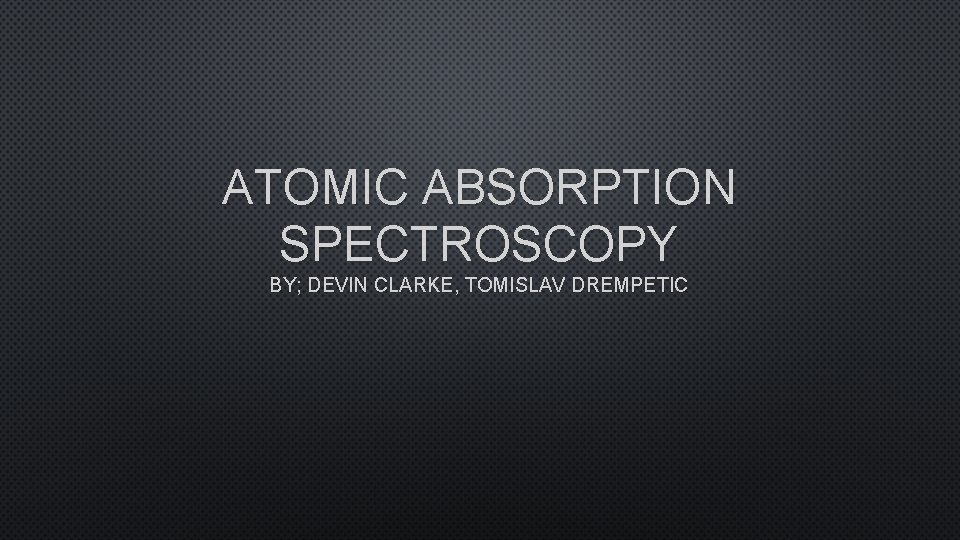 ATOMIC ABSORPTION SPECTROSCOPY BY; DEVIN CLARKE, TOMISLAV DREMPETIC 