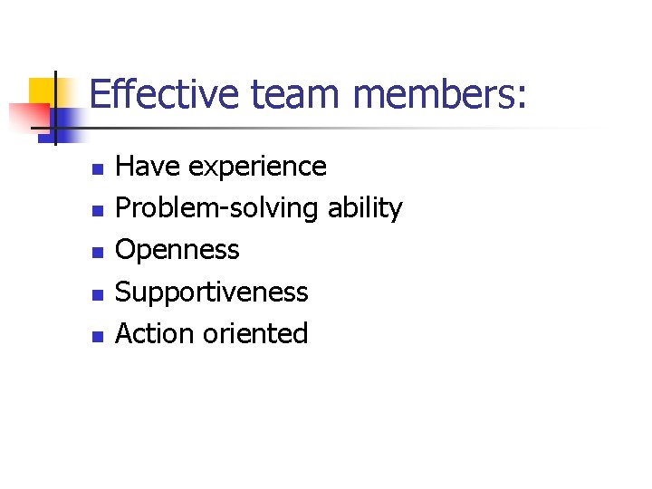Effective team members: n n n Have experience Problem-solving ability Openness Supportiveness Action oriented
