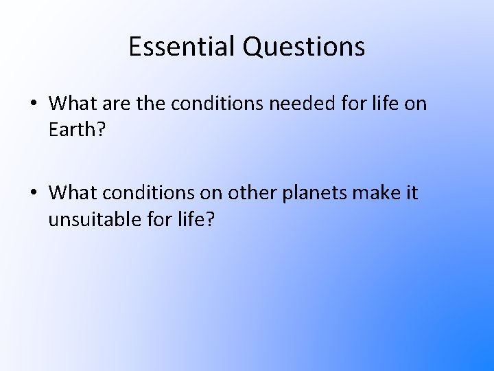 Essential Questions • What are the conditions needed for life on Earth? • What