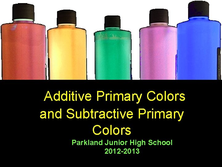 Additive Primary Colors and Subtractive Primary Colors Parkland Junior High School 2012 -2013 