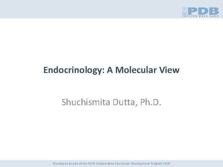 Endocrinology: A Molecular View Shuchismita Dutta, Ph. D. Developed as part of the RCSB