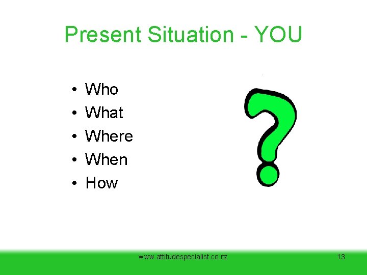 Present Situation - YOU • • • Who What Where When How www. attitudespecialist. Present Situation - YOU • • • Who What Where When How www. attitudespecialist.