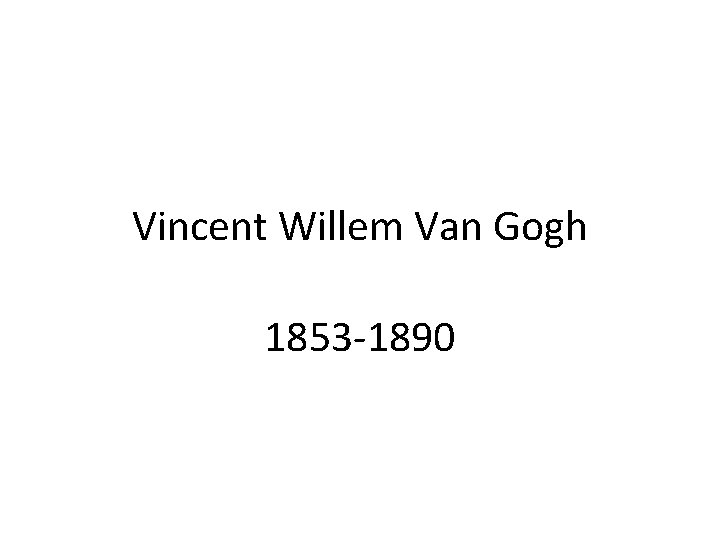 Vincent Willem Van Gogh 1853 -1890 