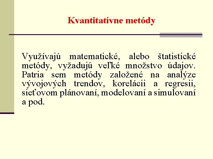 Kvantitatívne metódy Využívajú matematické, alebo štatistické metódy, vyžadujú veľké množstvo údajov. Patria sem metódy