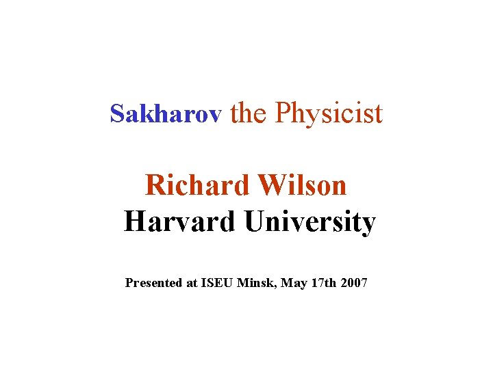 Sakharov the Physicist Richard Wilson Harvard University Presented at ISEU Minsk, May 17 th