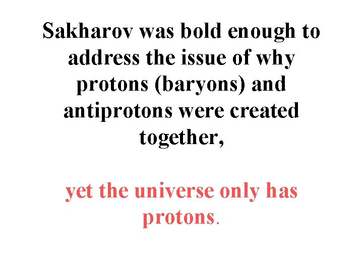 Sakharov was bold enough to address the issue of why protons (baryons) and antiprotons