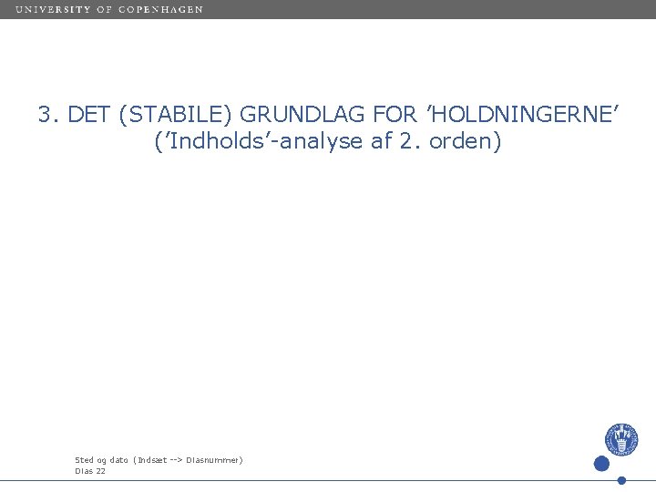 3. DET (STABILE) GRUNDLAG FOR ’HOLDNINGERNE’ (’Indholds’-analyse af 2. orden) Sted og dato (Indsæt