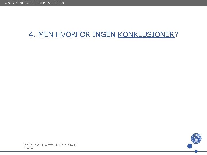 4. MEN HVORFOR INGEN KONKLUSIONER? Sted og dato (Indsæt --> Diasnummer) Dias 31 