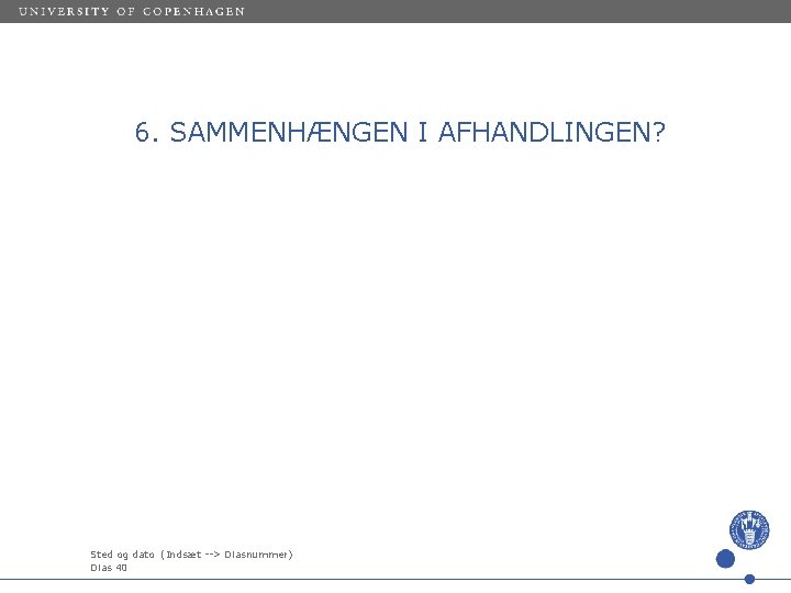 6. SAMMENHÆNGEN I AFHANDLINGEN? Sted og dato (Indsæt --> Diasnummer) Dias 40 