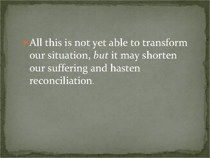 § All this is not yet able to transform our situation, but it may