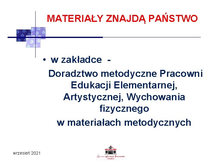 MATERIAŁY ZNAJDĄ PAŃSTWO • w zakładce Doradztwo metodyczne Pracowni Edukacji Elementarnej, Artystycznej, Wychowania fizycznego MATERIAŁY ZNAJDĄ PAŃSTWO • w zakładce Doradztwo metodyczne Pracowni Edukacji Elementarnej, Artystycznej, Wychowania fizycznego
