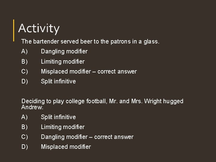 The bartender served beer to the patrons in a glass. A) Dangling modifier B) The bartender served beer to the patrons in a glass. A) Dangling modifier B)