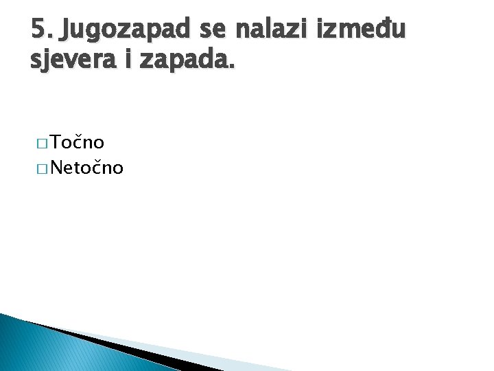 5. Jugozapad se nalazi između sjevera i zapada. � Točno � Netočno 