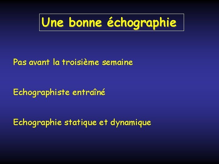 Une bonne échographie Pas avant la troisième semaine Echographiste entraîné Echographie statique et dynamique