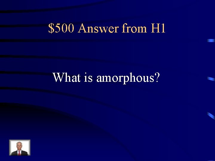 $500 Answer from H 1 What is amorphous? 