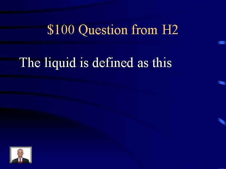 $100 Question from H 2 The liquid is defined as this 