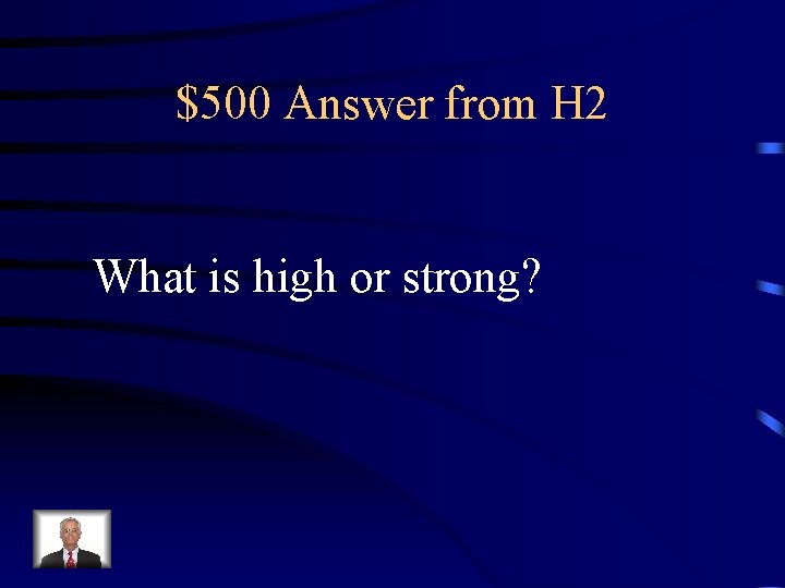 $500 Answer from H 2 What is high or strong? 