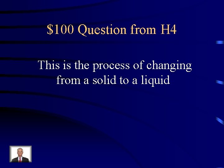 $100 Question from H 4 This is the process of changing from a solid