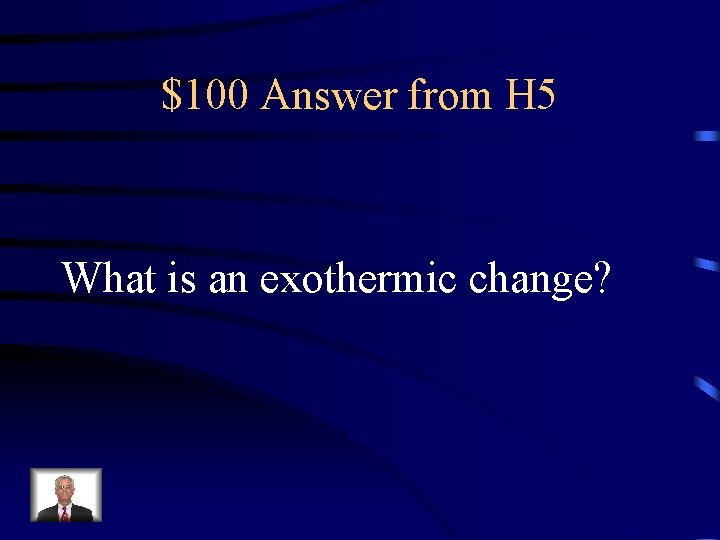 $100 Answer from H 5 What is an exothermic change? 