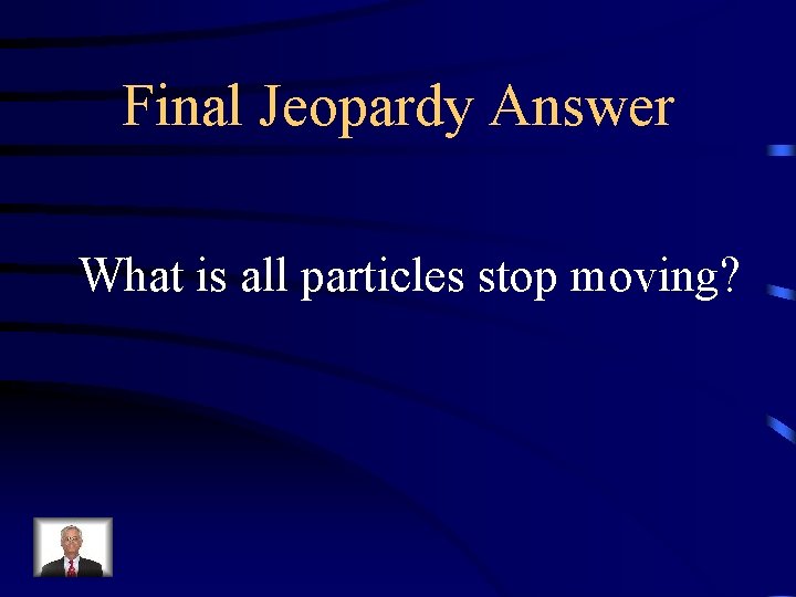Final Jeopardy Answer What is all particles stop moving? 