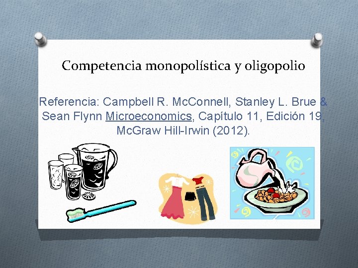 Competencia monopolística y oligopolio Referencia: Campbell R. Mc. Connell, Stanley L. Brue & Sean