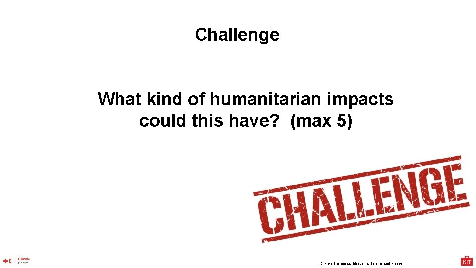 Challenge What kind of humanitarian impacts could this have? (max 5) Climate Training Kit.