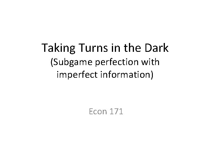 Taking Turns in the Dark (Subgame perfection with imperfect information) Econ 171 