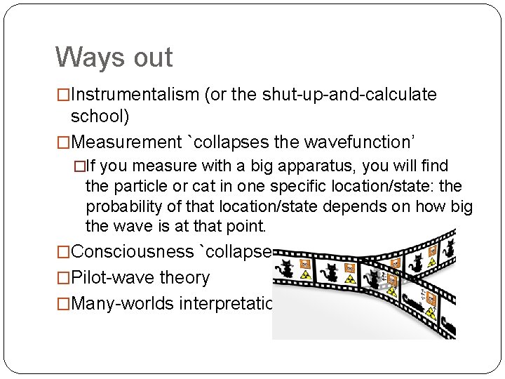 Ways out �Instrumentalism (or the shut-up-and-calculate school) �Measurement `collapses the wavefunction’ �If you measure