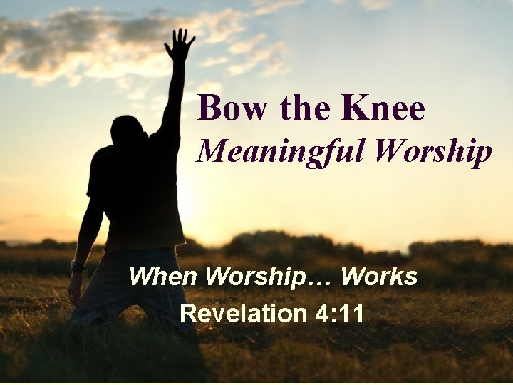 Bow the Knee Meaningful Worship When Worship… Works Revelation 4: 11 