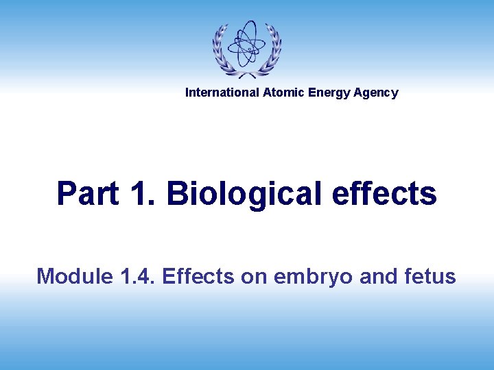 International Atomic Energy Agency Part 1. Biological effects Module 1. 4. Effects on embryo