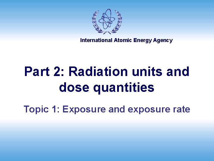 International Atomic Energy Agency Part 2: Radiation units and dose quantities Topic 1: Exposure