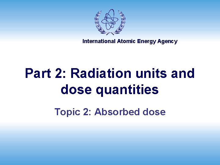 International Atomic Energy Agency Part 2: Radiation units and dose quantities Topic 2: Absorbed