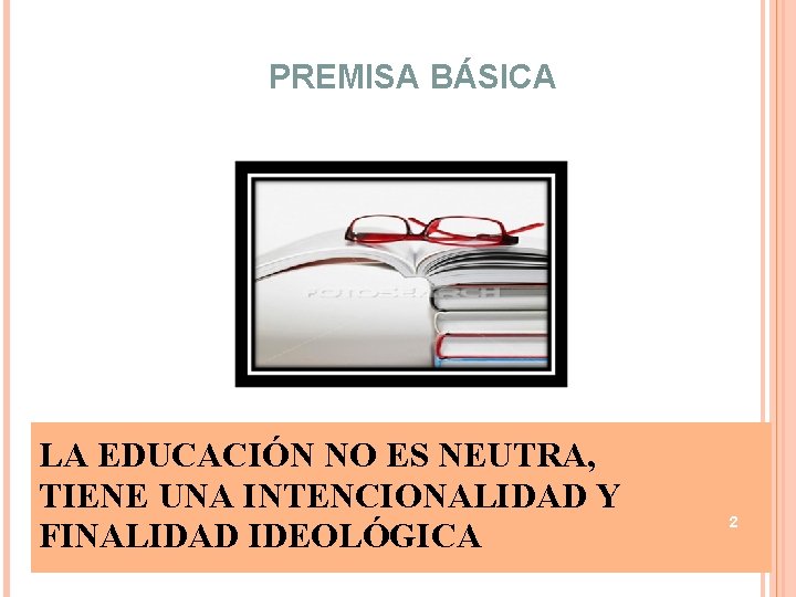 PREMISA BÁSICA LA EDUCACIÓN NO ES NEUTRA, TIENE UNA INTENCIONALIDAD Y FINALIDAD IDEOLÓGICA 2