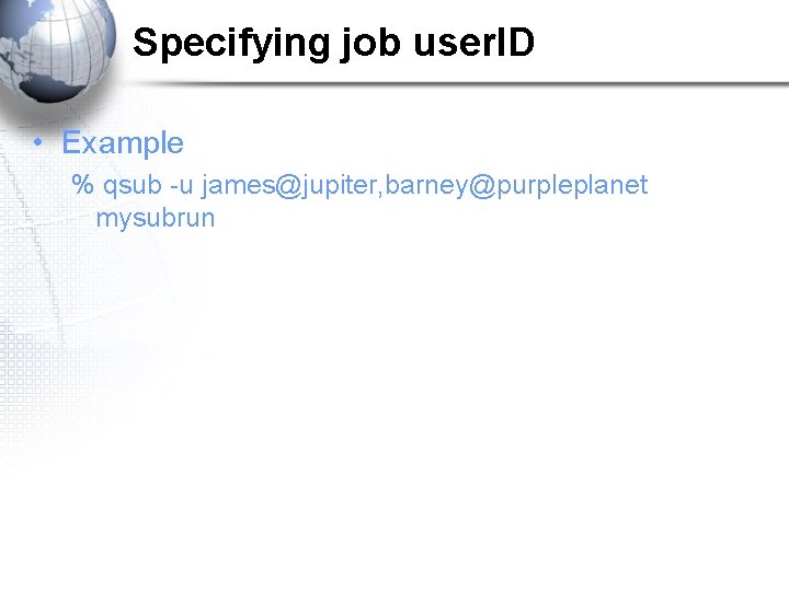 Specifying job user. ID • Example % qsub -u james@jupiter, barney@purpleplanet mysubrun 