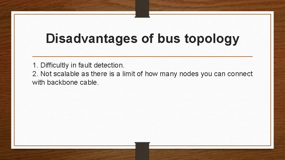 Disadvantages of bus topology 1. Difficultly in fault detection. 2. Not scalable as there