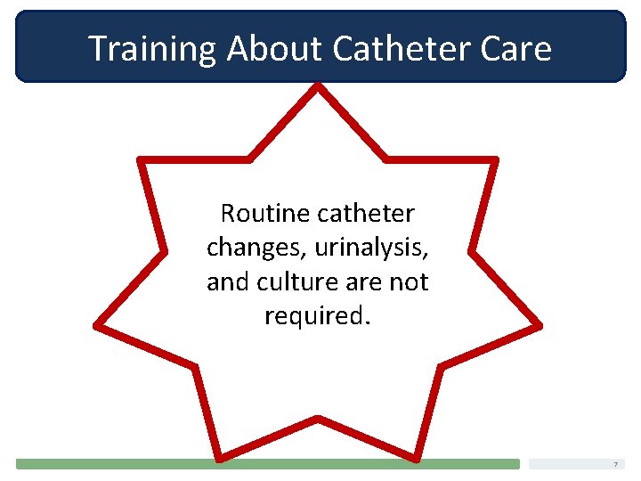 Training About Catheter Care Routine catheter changes, urinalysis, and culture are not required. 7