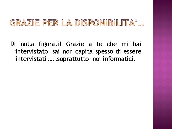 Di nulla figurati! Grazie a te che mi hai intervistato. . sai non capita