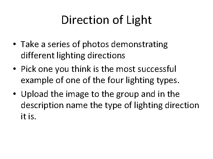 Direction of Light • Take a series of photos demonstrating different lighting directions • Direction of Light • Take a series of photos demonstrating different lighting directions •
