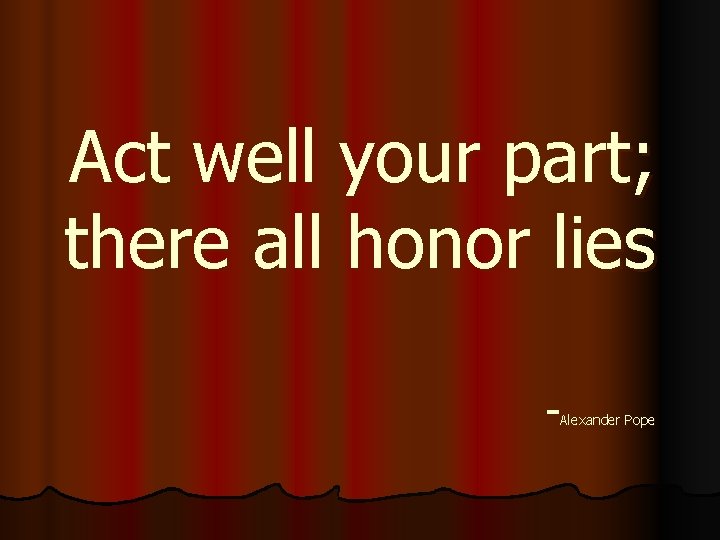 Act well your part; there all honor lies - Alexander Pope 