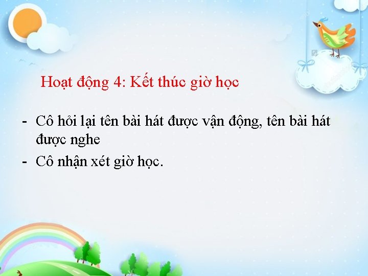 Hoạt động 4: Kết thúc giờ học - Cô hỏi lại tên bài hát