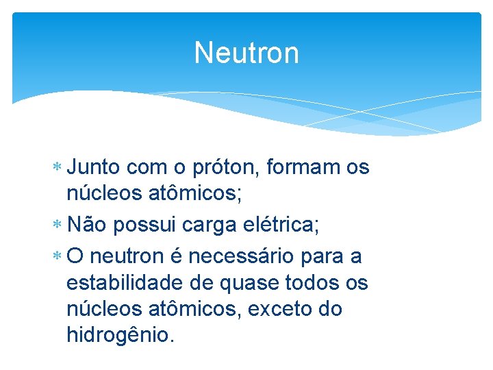 Neutron Junto com o próton, formam os núcleos atômicos; Não possui carga elétrica; O