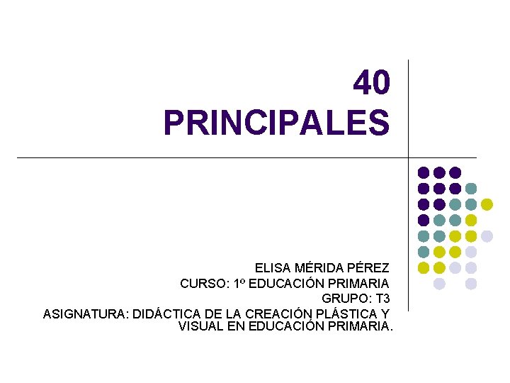 40 PRINCIPALES ELISA MÉRIDA PÉREZ CURSO: 1º EDUCACIÓN PRIMARIA GRUPO: T 3 ASIGNATURA: DIDÁCTICA 40 PRINCIPALES ELISA MÉRIDA PÉREZ CURSO: 1º EDUCACIÓN PRIMARIA GRUPO: T 3 ASIGNATURA: DIDÁCTICA