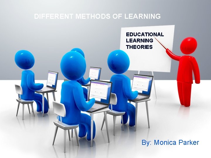 DIFFERENT METHODS OF LEARNING EDUCATIONAL LEARNING THEORIES By: Monica Parker 