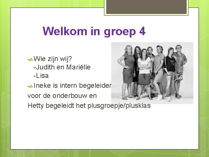 Welkom in groep 4 Wie zijn wij? -Judith en Mariëlle -Lisa Ineke is intern