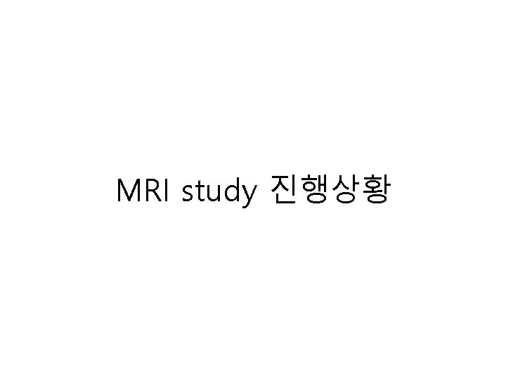 MRI study 진행상황 