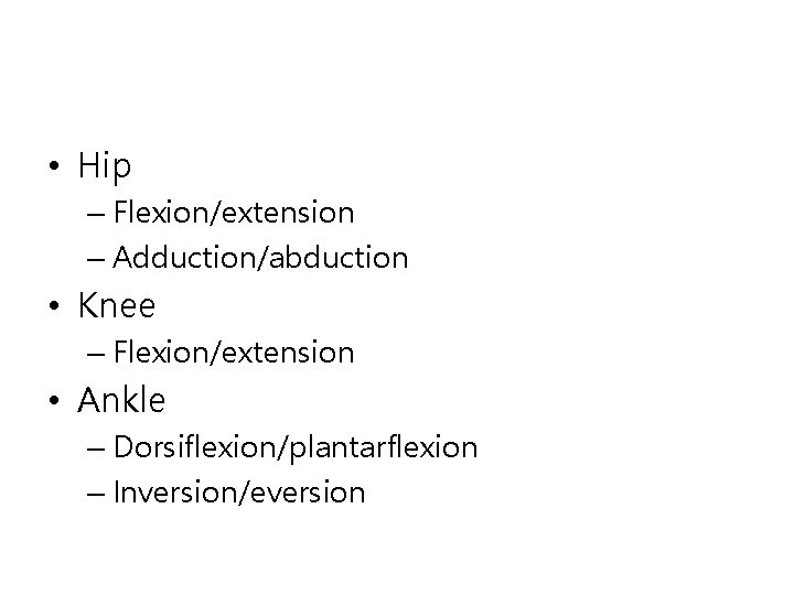  • Hip – Flexion/extension – Adduction/abduction • Knee – Flexion/extension • Ankle –
